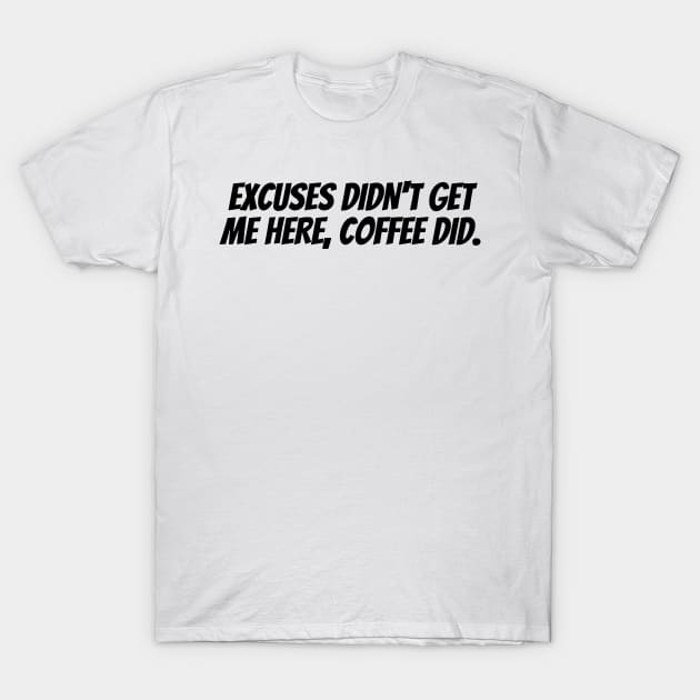 EXCUSES DIDN'T GET ME HERE, COFFEE DID. T-Shirt by desthehero